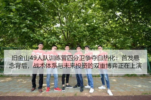 旧金山49人队训练营四分卫争夺白热化：首发悬念背后，战术体系与未来投资的双重博弈正在上演