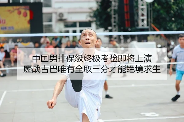中国男排保级终极考验即将上演 鏖战古巴唯有全取三分才能绝境求生