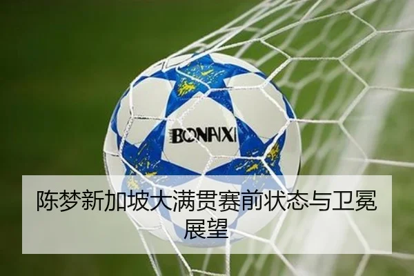 陈梦新加坡大满贯赛前状态与卫冕展望
