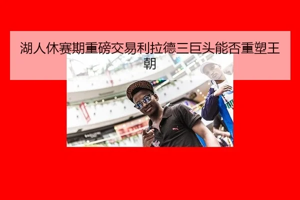 湖人休赛期重磅交易利拉德三巨头能否重塑王朝