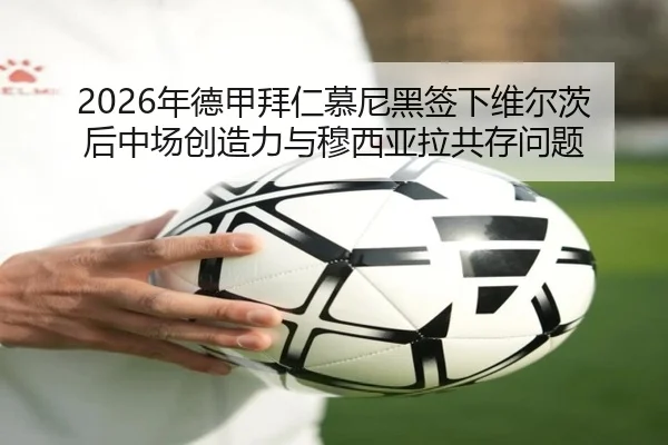 2026年德甲拜仁慕尼黑签下维尔茨后中场创造力与穆西亚拉共存问题