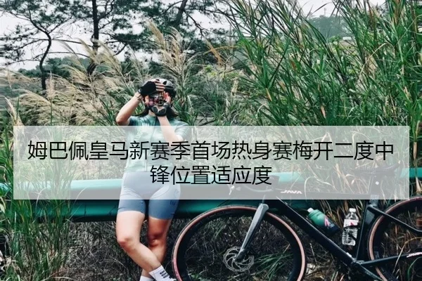 姆巴佩皇马新赛季首场热身赛梅开二度中锋位置适应度